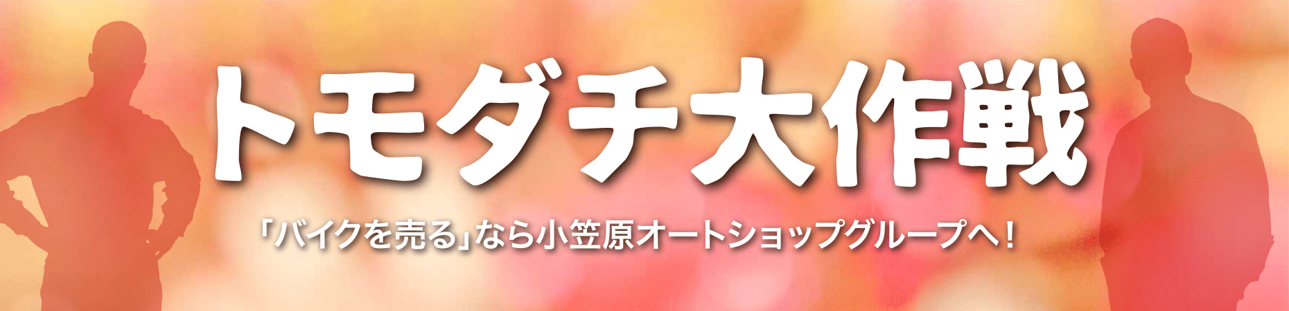 トモダチ大作戦　〜「バイクを売る」なら小笠原オートショップグループへ！〜